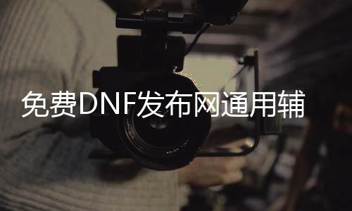 免费DNF发布网通用辅助（dnf免费辅助官方网站）