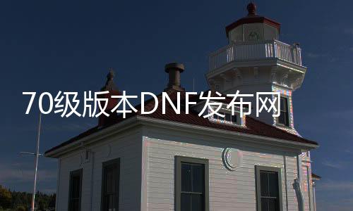 70级版本DNF发布网群（DNF发布网70c）