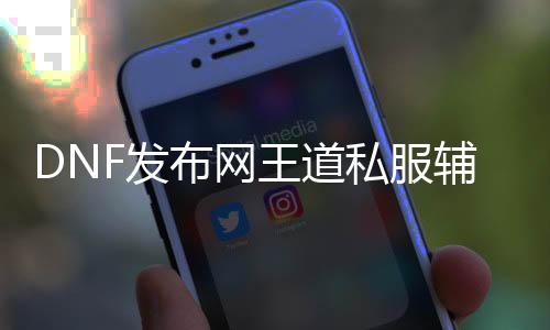 DNF发布网王道私服辅助（DNF发布网免费辅助网）