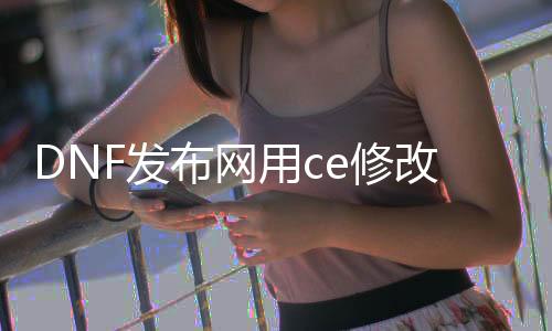 DNF发布网用ce修改红字书（dnf怎么用ce修改道具）