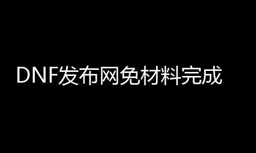 DNF发布网免材料完成任务（dnf私免费辅助下载）