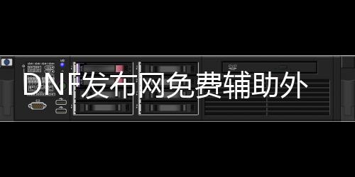 DNF发布网免费辅助外挂秒杀（dnf免费辅助官网）