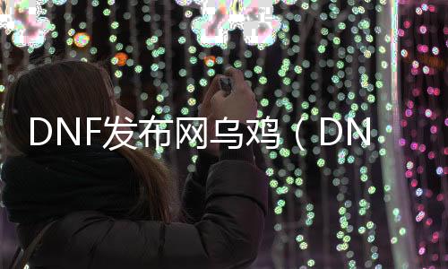 DNF发布网乌鸡（DNF发布网乌鸡是哪个职业）