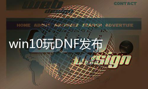 win10玩DNF发布网教程（win10怎么玩dnf）